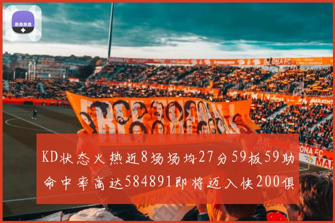 KD状态火热近8场场均27分59板59助命中率高达584891即将迈入快200俱乐部
