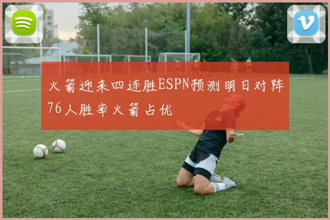 火箭迎来四连胜ESPN预测明日对阵76人胜率火箭占优