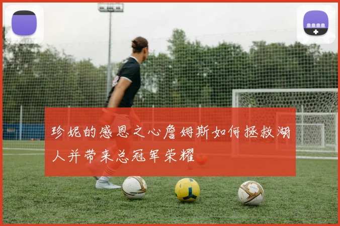 珍妮的感恩之心詹姆斯如何拯救湖人并带来总冠军荣耀